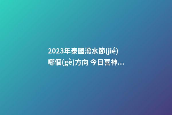 2023年泰國潑水節(jié)哪個(gè)方向 今日喜神查詢